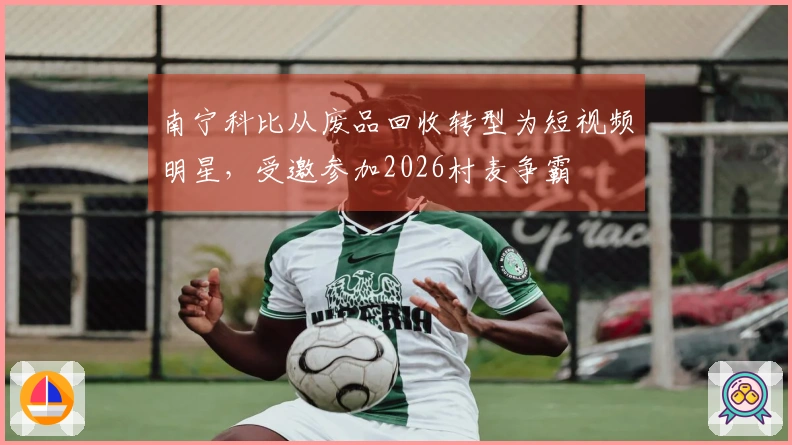 南宁科比从废品回收转型为短视频明星，受邀参加2026村麦争霸