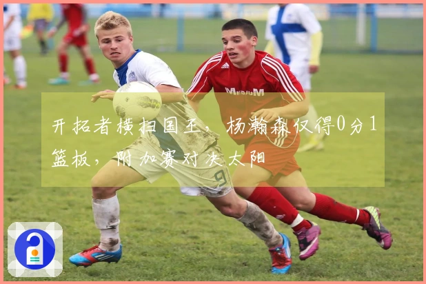 开拓者横扫国王，杨瀚森仅得0分1篮板，附加赛对决太阳