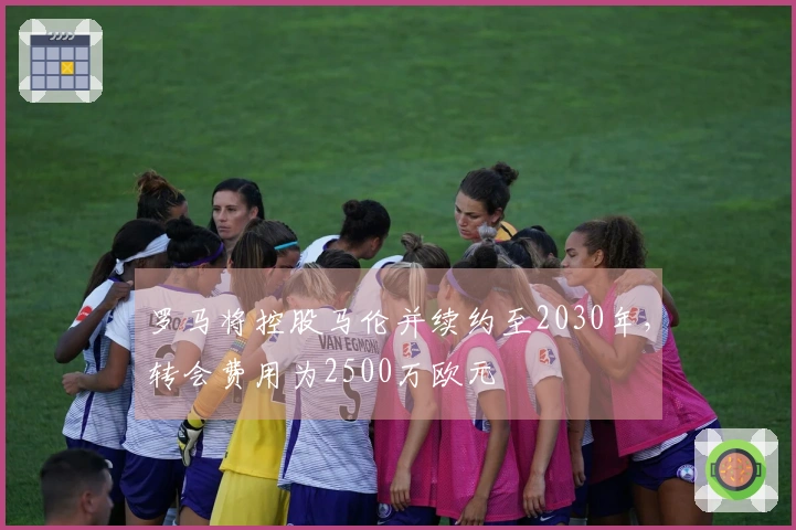 罗马将控股马伦并续约至2030年，转会费用为2500万欧元