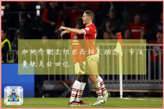 加纳乔删去切尔西相关动态，专注曼联美好回忆