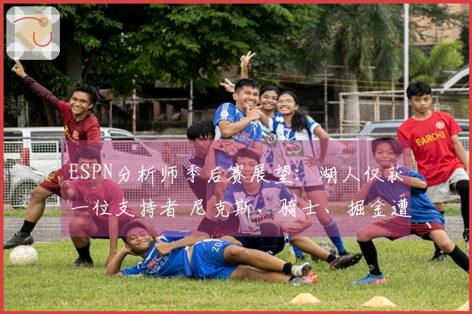 ESPN分析师季后赛展望：湖人仅获一位支持者 尼克斯、骑士、掘金遭遇一致看衰