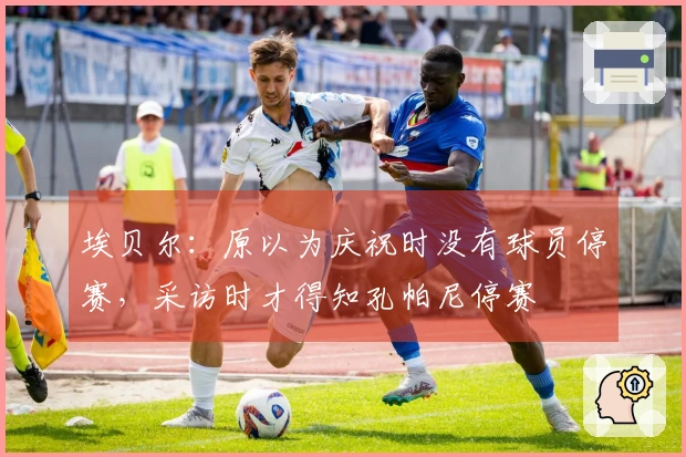 埃贝尔：原以为庆祝时没有球员停赛，采访时才得知孔帕尼停赛