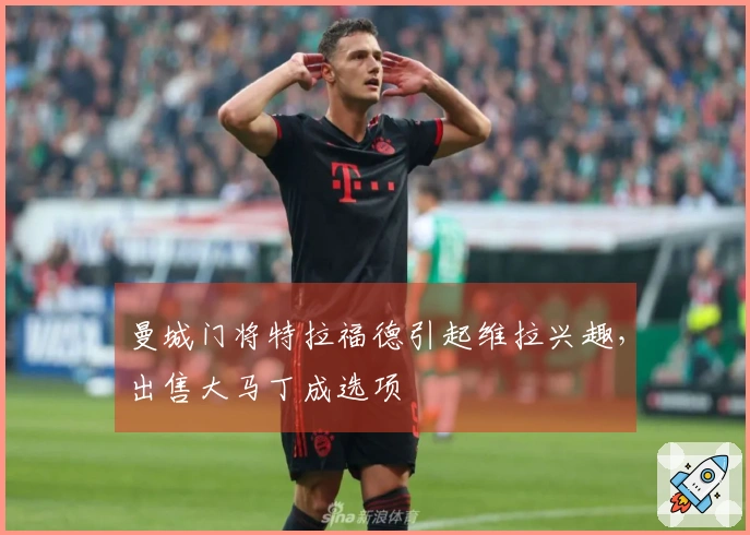 曼城门将特拉福德引起维拉兴趣，出售大马丁成选项