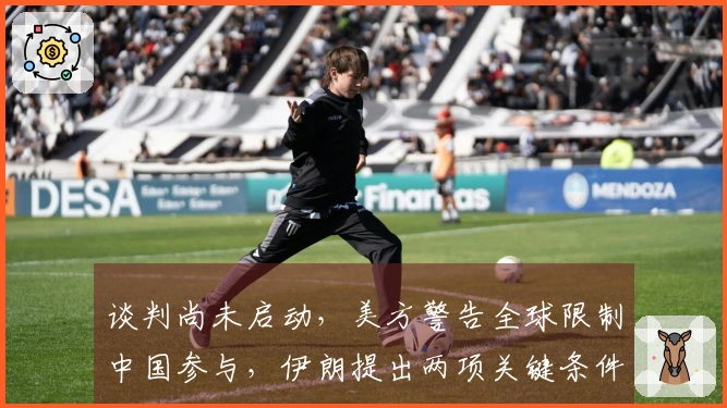 谈判尚未启动，美方警告全球限制中国参与，伊朗提出两项关键条件