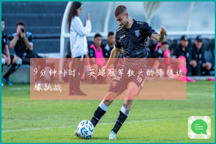 9分钟补时，英超冠军教头的降级边缘挑战