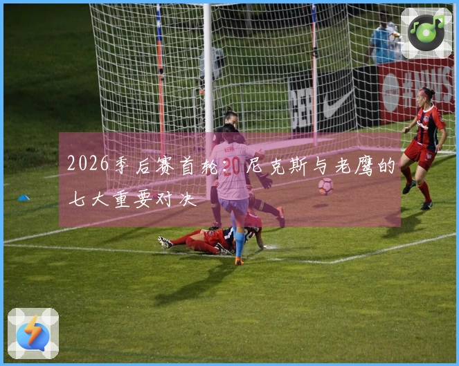 2026季后赛首轮：尼克斯与老鹰的七大重要对决