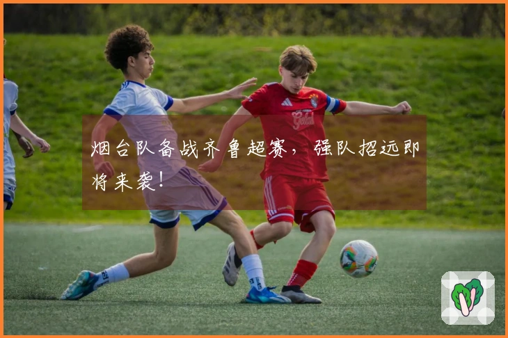 烟台队备战齐鲁超赛，强队招远即将来袭！