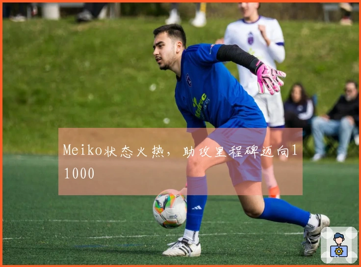 Meiko状态火热，助攻里程碑迈向11000