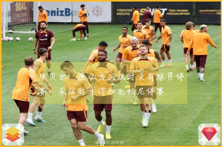 埃贝尔：原以为庆祝时没有球员停赛，采访时才得知孔帕尼停赛