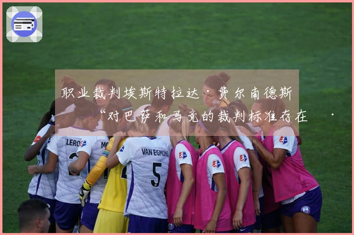 职业裁判埃斯特拉达·费尔南德斯：“对巴萨和马竞的裁判标准存在差异”