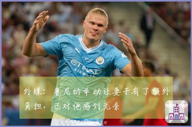 外媒：鲁尼的举动让妻子有了额外负担，已对他感到无奈