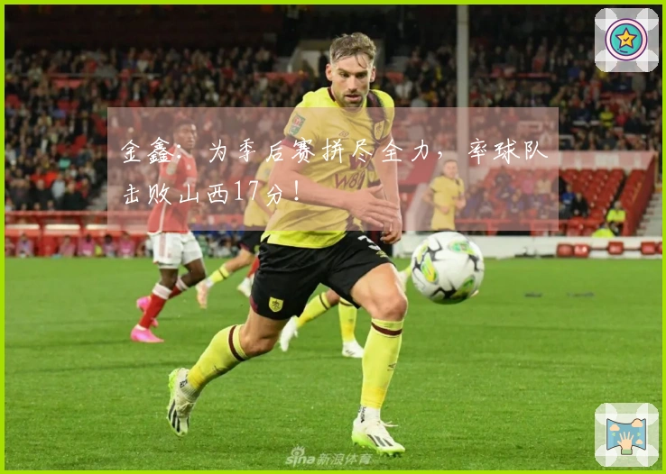 金鑫：为季后赛拼尽全力，率球队击败山西17分！