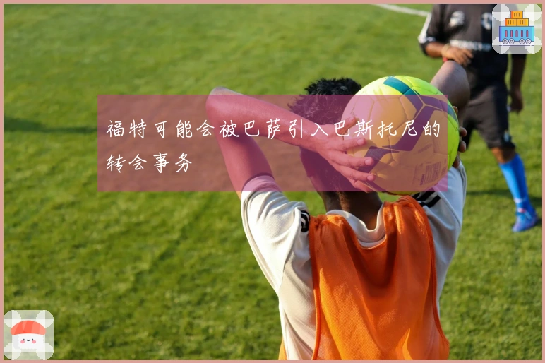 福特可能会被巴萨引入巴斯托尼的转会事务