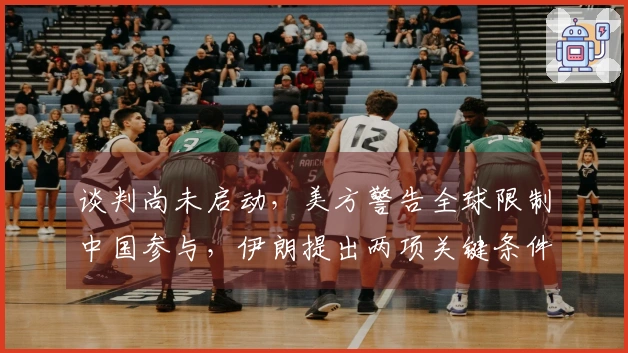 谈判尚未启动，美方警告全球限制中国参与，伊朗提出两项关键条件