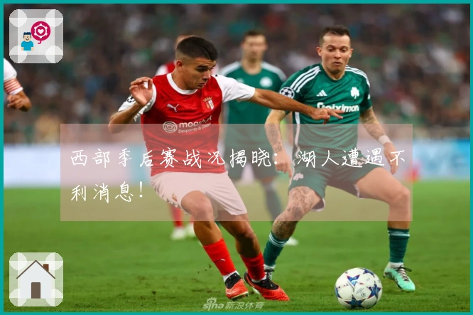 西部季后赛战况揭晓：湖人遭遇不利消息！