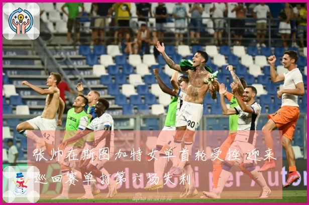 张帅在斯图加特女单首轮受挫 迎来巡回赛单打第六场失利