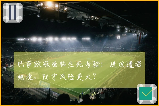 巴萨欧冠面临生死考验：进攻遭遇绝境，防守风险更大？