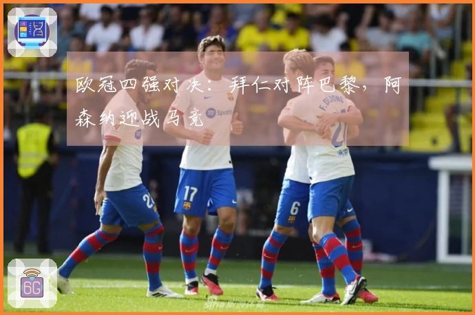 欧冠四强对决：拜仁对阵巴黎，阿森纳迎战马竞