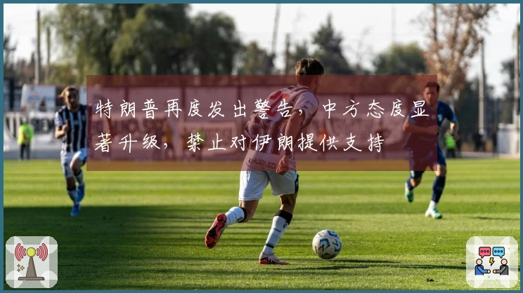 特朗普再度发出警告，中方态度显著升级，禁止对伊朗提供支持