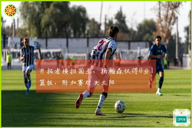 开拓者横扫国王，杨瀚森仅得0分1篮板，附加赛对决太阳