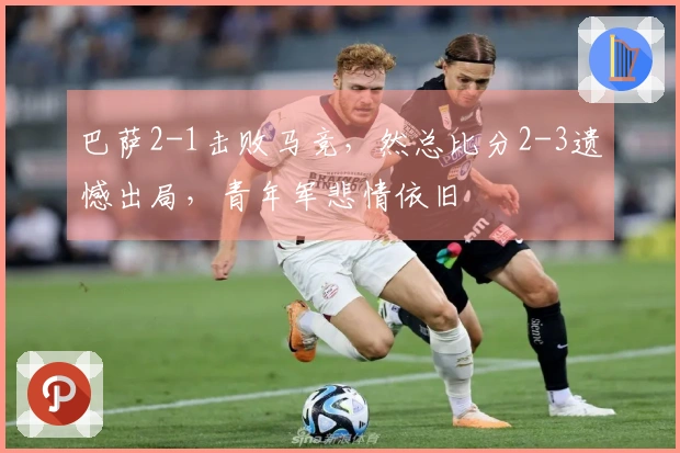 巴萨2-1击败马竞，然总比分2-3遗憾出局，青年军悲情依旧